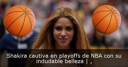 Shakira cautiva en playoffs de NBA con su indudable belleza | 