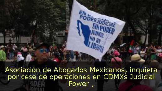 Asociación de Abogados Mexicanos, inquieta por cese de operaciones en CDMXs Judicial Power 