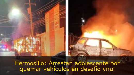 Hermosillo: Arrestan adolescente por quemar vehículos en desafío viral 
