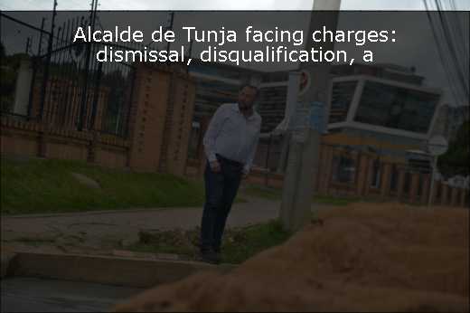 Alcalde de Tunja facing charges: dismissal, disqualification, a