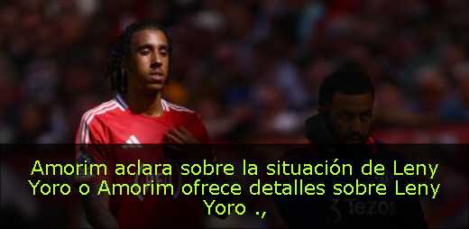 Amorim aclara sobre la situación de Leny Yoro  o Amorim ofrece detalles sobre Leny Yoro 