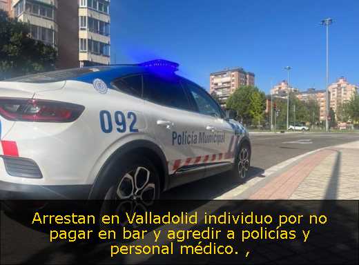 Arrestan en Valladolid individuo por no pagar en bar y agredir a policías y personal médico. 