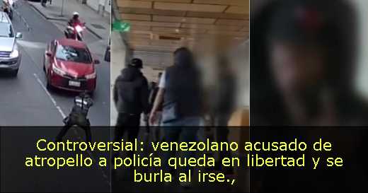 Controversial: venezolano acusado de atropello a policía queda en libertad y se burla al irse