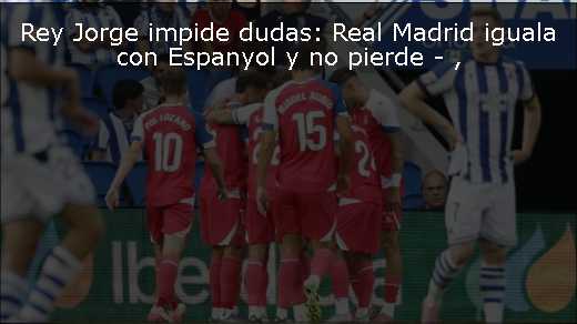 Rey Jorge impide dudas: Real Madrid iguala con Espanyol y no pierde - 