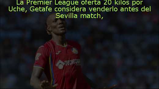 La Premier League oferta 20 kilos por Uche, Getafe considera venderlo antes del Sevilla match