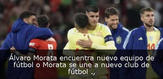 Álvaro Morata encuentra nuevo equipo de fútbol  o Morata se une a nuevo club de fútbol 