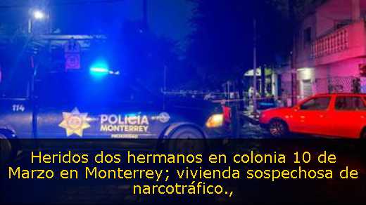 Heridos dos hermanos en colonia 10 de Marzo en Monterrey; vivienda sospechosa de narcotráfico