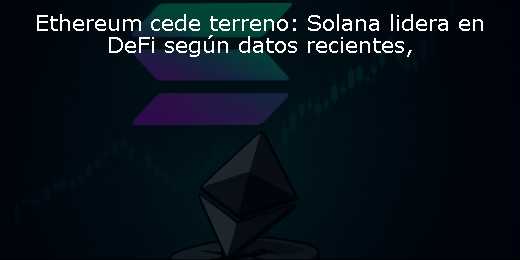Ethereum cede terreno: Solana lidera en DeFi según datos recientes