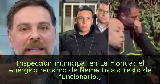 Inspección municipal en La Florida: el enérgico reclamo de Neme tras arresto de funcionario