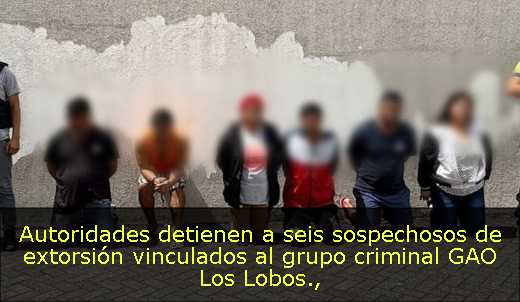 Autoridades detienen a seis sospechosos de extorsión vinculados al grupo criminal GAO Los Lobos