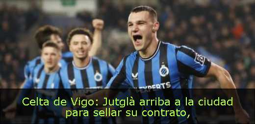 Celta de Vigo: Jutglà arriba a la ciudad para sellar su contrato