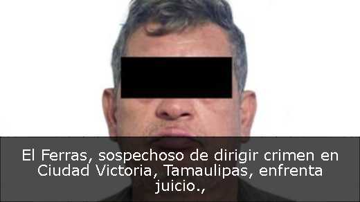 El Ferras, sospechoso de dirigir crimen en Ciudad Victoria, Tamaulipas, enfrenta juicio