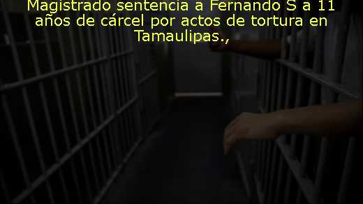 Magistrado sentencia a Fernando S a 11 años de cárcel por actos de tortura en Tamaulipas