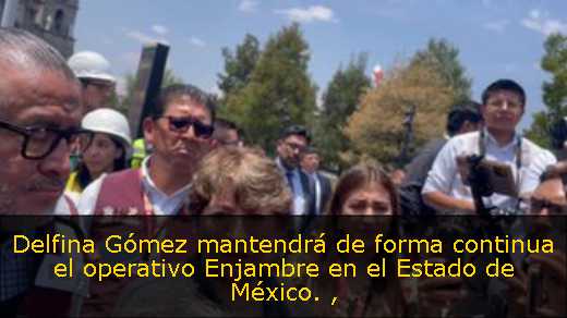 Delfina Gómez mantendrá de forma continua el operativo Enjambre en el Estado de México. 