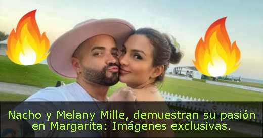 Nacho y Melany Mille, demuestran su pasión en Margarita: Imágenes exclusivas