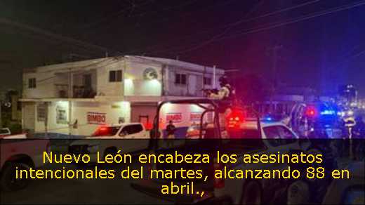 Nuevo León encabeza los asesinatos intencionales del martes, alcanzando 88 en abril