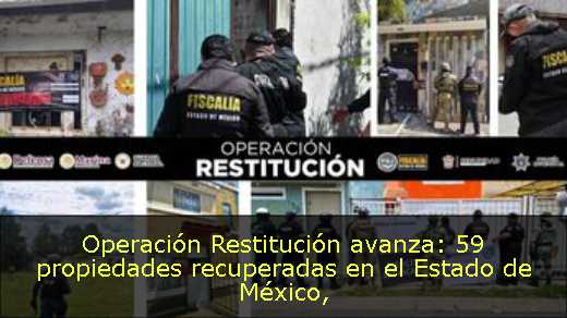 Operación Restitución avanza: 59 propiedades recuperadas en el Estado de México