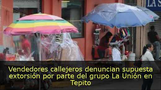Vendedores callejeros denuncian supuesta extorsión por parte del grupo La Unión en Tepito 