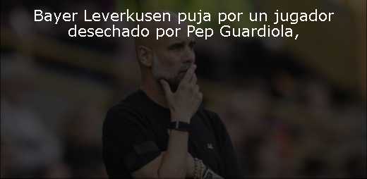 Bayer Leverkusen puja por un jugador desechado por Pep Guardiola
