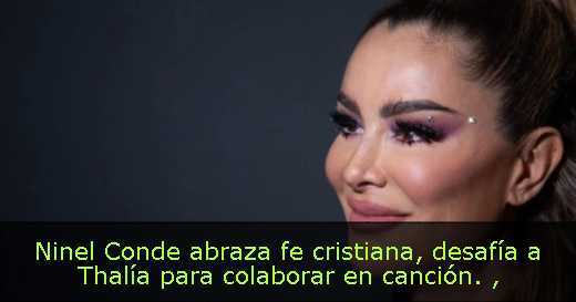 Ninel Conde abraza fe cristiana, desafía a Thalía para colaborar en canción. 