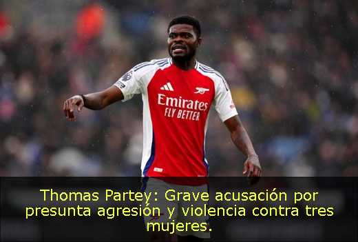 Thomas Partey: Grave acusación por presunta agresión y violencia contra tres mujeres. 