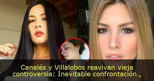 Canalés y Villalobos reavivan vieja controversia: Inevitable confrontación