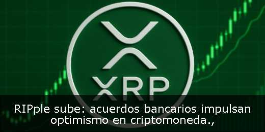 RIPple sube: acuerdos bancarios impulsan optimismo en criptomoneda