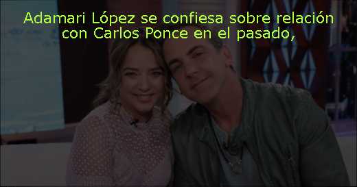 Adamari López se confiesa sobre relación con Carlos Ponce en el pasado