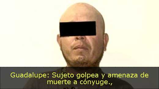 Guadalupe: Sujeto golpea y amenaza de muerte a cónyuge