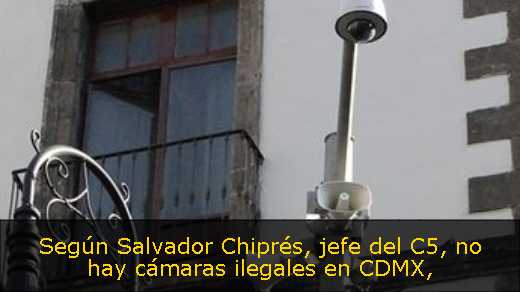 Según Salvador Chiprés, jefe del C5, no hay cámaras ilegales en CDMX