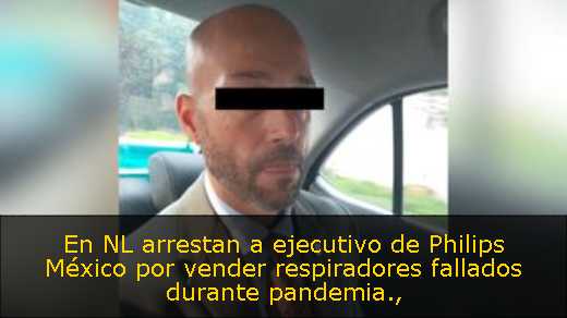En NL arrestan a ejecutivo de Philips México por vender respiradores fallados durante pandemia
