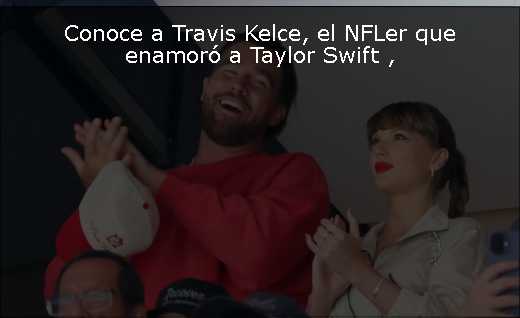 Conoce a Travis Kelce, el NFLer que enamoró a Taylor Swift 