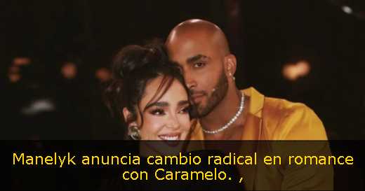 Manelyk anuncia cambio radical en romance con Caramelo. 