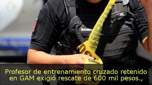 Profesor de entrenamiento cruzado retenido en GAM exigió rescate de 600 mil pesos