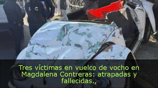 Tres víctimas en vuelco de vocho en Magdalena Contreras: atrapadas y fallecidas