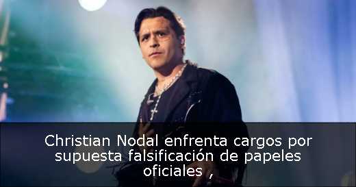 Christian Nodal enfrenta cargos por supuesta falsificación de papeles oficiales 