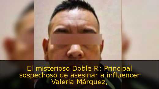 El misterioso Doble R: Principal sospechoso de asesinar a influencer Valeria Márquez