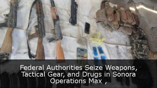 Federal Authorities Seize Weapons, Tactical Gear, and Drugs in Sonora Operations Max 