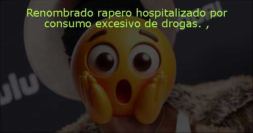 Renombrado rapero hospitalizado por consumo excesivo de drogas. 