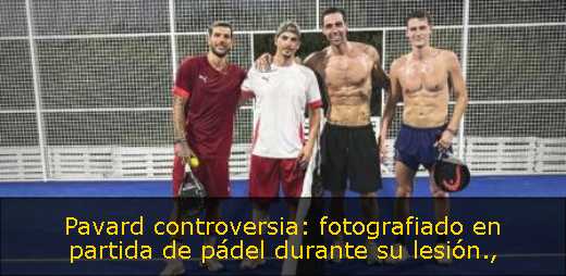 Pavard controversia: fotografiado en partida de pádel durante su lesión