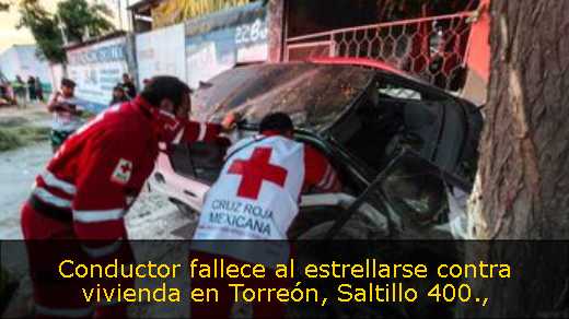 Conductor fallece al estrellarse contra vivienda en Torreón, Saltillo 400