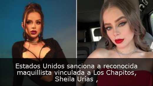 Estados Unidos sanciona a reconocida maquillista vinculada a Los Chapitos, Sheila Urías Estados Unidos sanciona a reconocida maquillista vinculada a Los Chapitos, Sheila Urías