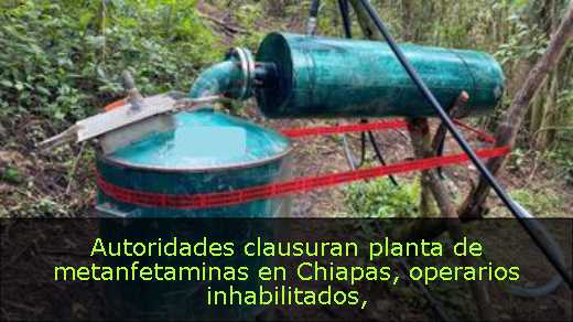 Autoridades clausuran planta de metanfetaminas en Chiapas, operarios inhabilitados Autoridades clausuran planta de metanfetaminas en Chiapas, operarios inhabilitados