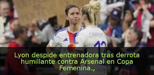 Lyon despide entrenadora tras derrota humillante contra Arsenal en Copa Femenina