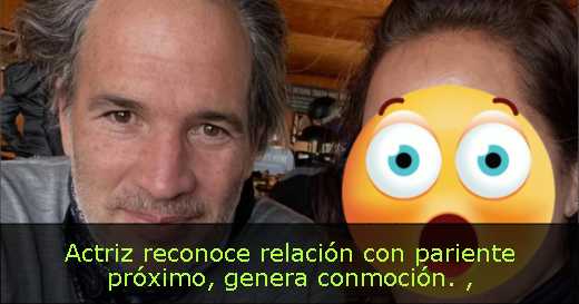 Actriz reconoce relación con pariente próximo, genera conmoción. 