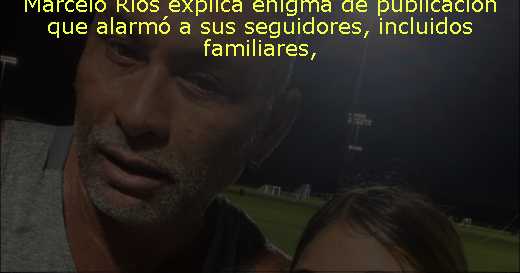 Marcelo Ríos explica enigma de publicación que alarmó a sus seguidores, incluidos familiares