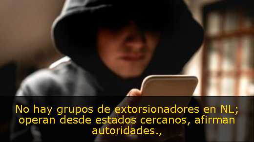 No hay grupos de extorsionadores en NL; operan desde estados cercanos, afirman autoridades