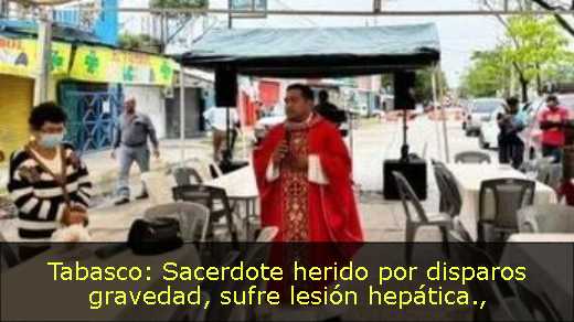 Tabasco: Sacerdote herido por disparos gravedad, sufre lesión hepática