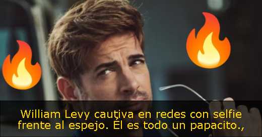 William Levy cautiva en redes con selfie frente al espejo. Él es todo un papacito