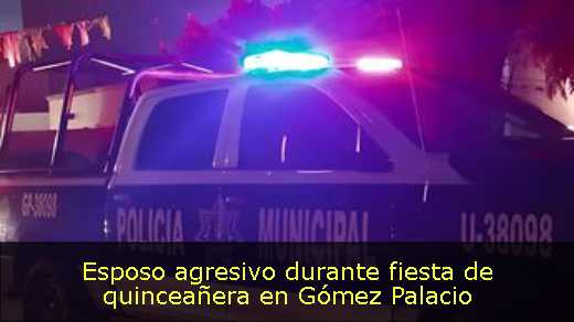 Esposo agresivo durante fiesta de quinceañera en Gómez Palacio 